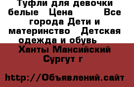 Туфли для девочки белые › Цена ­ 300 - Все города Дети и материнство » Детская одежда и обувь   . Ханты-Мансийский,Сургут г.